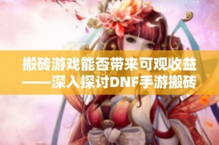 搬砖游戏能否带来可观收益——深入探讨DNF手游搬砖地图与收益分析