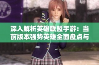 深入解析英雄联盟手游：当前版本强势英雄全面盘点与攻略分享