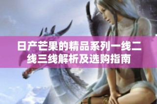 日产芒果的精品系列一线二线三线解析及选购指南