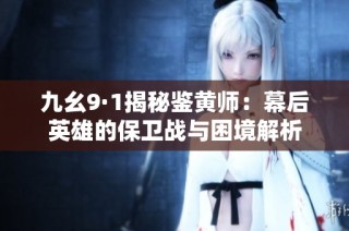 九幺9·1揭秘鉴黄师：幕后英雄的保卫战与困境解析
