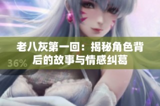 老八灰第一回：揭秘角色背后的故事与情感纠葛