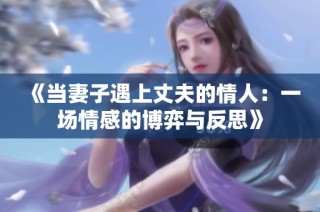 《当妻子遇上丈夫的情人：一场情感的博弈与反思》