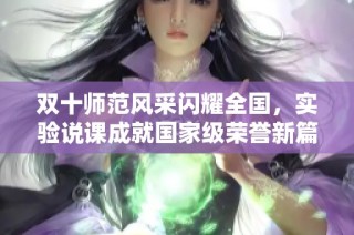 双十师范风采闪耀全国，实验说课成就国家级荣誉新篇章