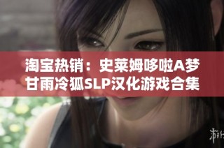 淘宝热销：史莱姆哆啦A梦甘雨冷狐SLP汉化游戏合集探秘