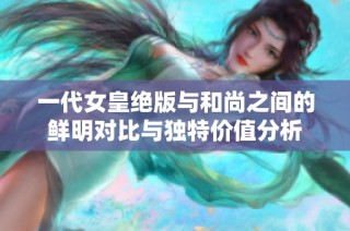 一代女皇绝版与和尚之间的鲜明对比与独特价值分析