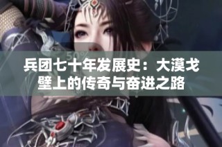 兵团七十年发展史：大漠戈壁上的传奇与奋进之路
