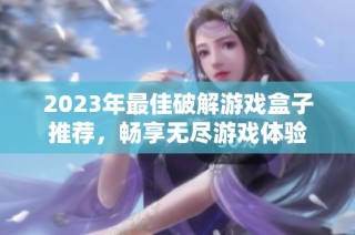 2023年最佳破解游戏盒子推荐，畅享无尽游戏体验