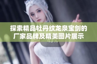 探索精品牡丹纹龙泉宝剑的厂家品牌及精美图片展示