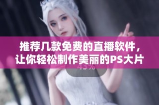 推荐几款免费的直播软件，让你轻松制作美丽的PS大片