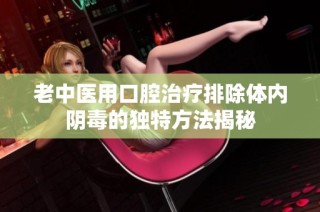 老中医用口腔治疗排除体内阴毒的独特方法揭秘