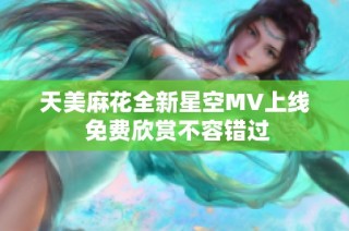 天美麻花全新星空MV上线 免费欣赏不容错过