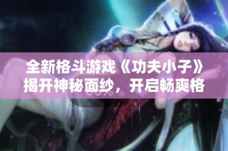 全新格斗游戏《功夫小子》揭开神秘面纱，开启畅爽格斗之旅