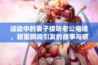 运动中的妻子接听老公电话，甜蜜瞬间引发的故事与感动