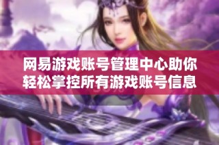 网易游戏账号管理中心助你轻松掌控所有游戏账号信息与服务