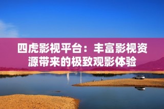四虎影视平台：丰富影视资源带来的极致观影体验