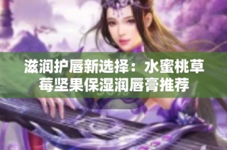 滋润护唇新选择：水蜜桃草莓坚果保湿润唇膏推荐