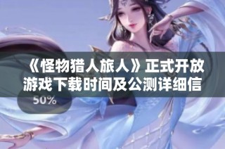 《怪物猎人旅人》正式开放游戏下载时间及公测详细信息揭秘