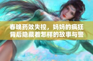 春晚药效失控，妈妈的疯狂背后隐藏着怎样的故事与警示