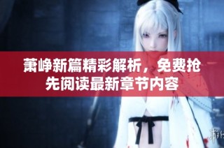 萧峥新篇精彩解析，免费抢先阅读最新章节内容