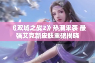《双城之战2》热潮来袭 最强艾克新皮肤重磅揭晓