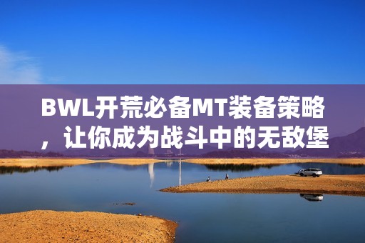 BWL开荒必备MT装备策略，让你成为战斗中的无敌堡垒