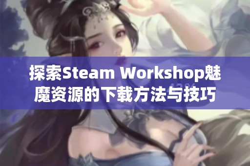 探索Steam Workshop魅魔资源的下载方法与技巧