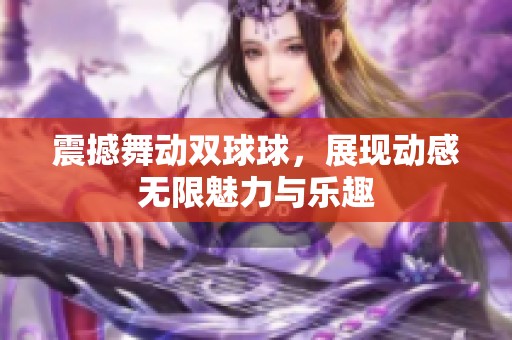 震撼舞动双球球，展现动感无限魅力与乐趣