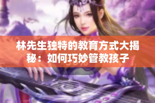 林先生独特的教育方式大揭秘：如何巧妙管教孩子