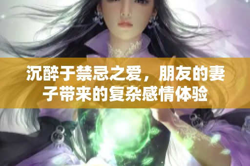 沉醉于禁忌之爱，朋友的妻子带来的复杂感情体验