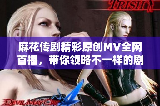 麻花传剧精彩原创MV全网首播，带你领略不一样的剧中魅力