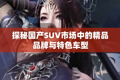 探秘国产SUV市场中的精品品牌与特色车型