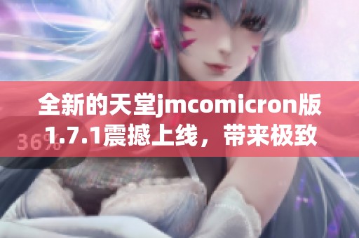 全新的天堂jmcomicron版1.7.1震撼上线，带来极致体验