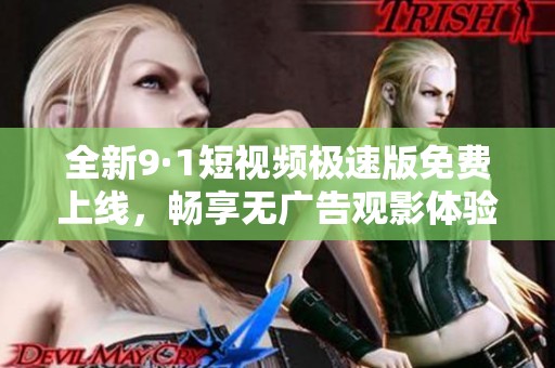 全新9·1短视频极速版免费上线，畅享无广告观影体验