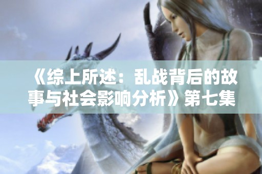 《综上所述：乱战背后的故事与社会影响分析》第七集精彩回顾