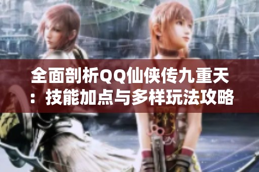 全面剖析QQ仙侠传九重天：技能加点与多样玩法攻略大揭秘