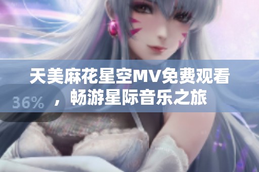 天美麻花星空MV免费观看，畅游星际音乐之旅
