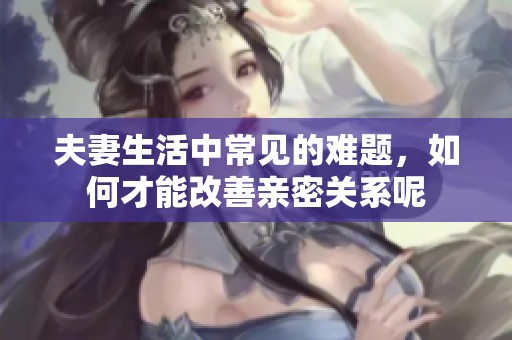 夫妻生活中常见的难题，如何才能改善亲密关系呢