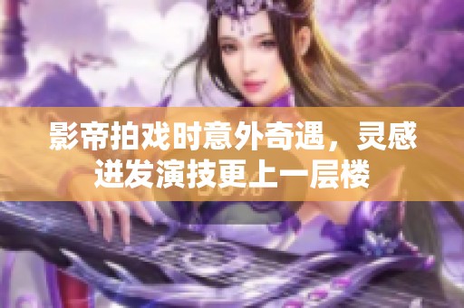 影帝拍戏时意外奇遇，灵感迸发演技更上一层楼