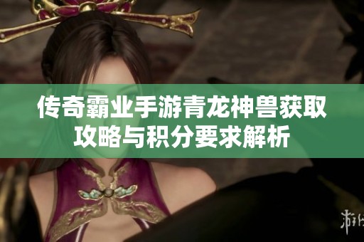 传奇霸业手游青龙神兽获取攻略与积分要求解析