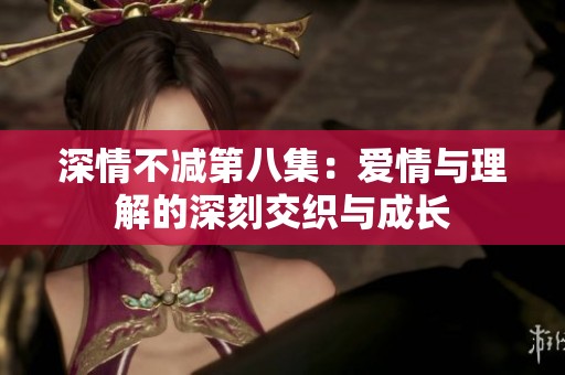 深情不减第八集：爱情与理解的深刻交织与成长