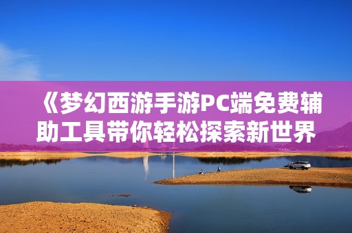 《梦幻西游手游PC端免费辅助工具带你轻松探索新世界》