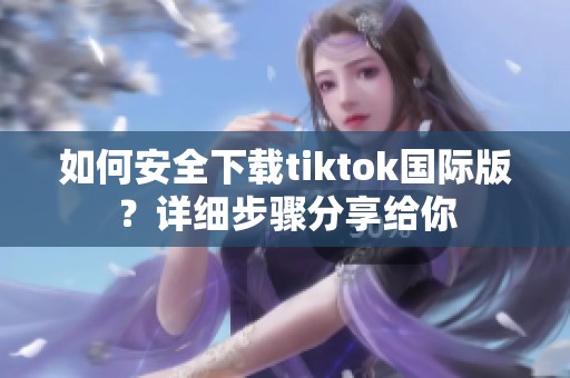 如何安全下载tiktok国际版？详细步骤分享给你