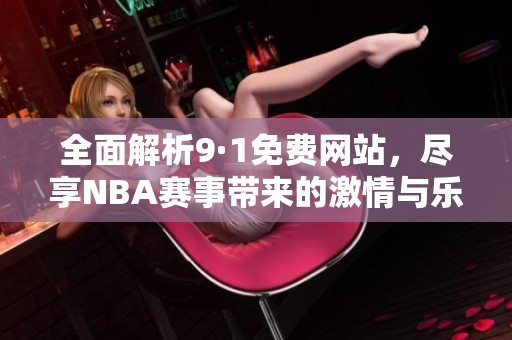 全面解析9·1免费网站，尽享NBA赛事带来的激情与乐趣