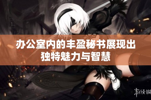 办公室内的丰盈秘书展现出独特魅力与智慧