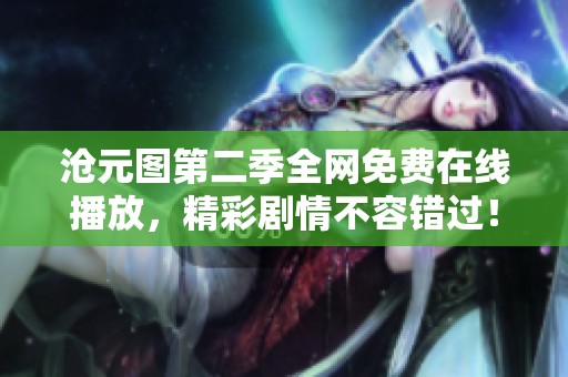沧元图第二季全网免费在线播放，精彩剧情不容错过！