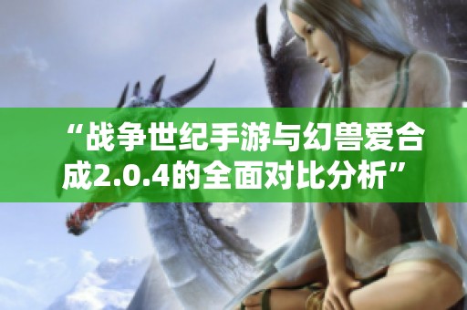 “战争世纪手游与幻兽爱合成2.0.4的全面对比分析”