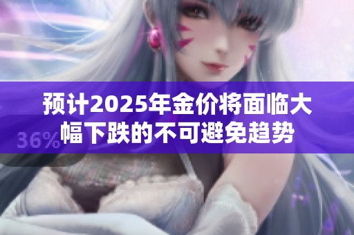 预计2025年金价将面临大幅下跌的不可避免趋势