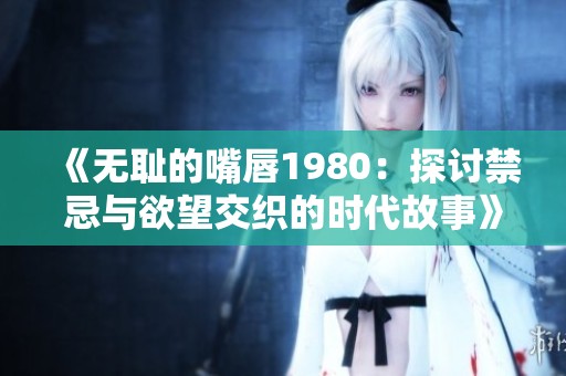 《无耻的嘴唇1980：探讨禁忌与欲望交织的时代故事》