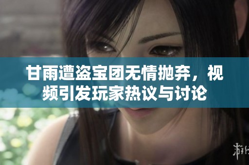 甘雨遭盗宝团无情抛弃，视频引发玩家热议与讨论
