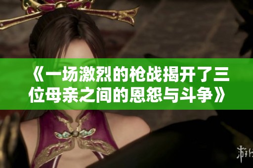 《一场激烈的枪战揭开了三位母亲之间的恩怨与斗争》